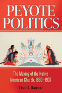 Peyote Politics: The Making of the Native American Church, 1880-1937