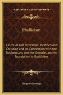 Phallicism: Celestial and Terrestrial; Heathen and Christian and Its Connection with the Rosicrucians and the Gnostics and Its Foundation in Buddhism