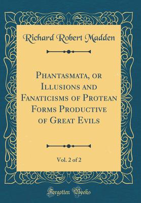 Phantasmata, or Illusions and Fanaticisms of Protean Forms Productive of Great Evils, Vol. 2 of 2 (Classic Reprint) - Madden, Richard Robert