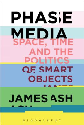 Phase Media: Space, Time and the Politics of Smart Objects - Ash, James