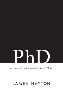 PhD: An uncommon guide to research, writing & PhD life - Hayton, James