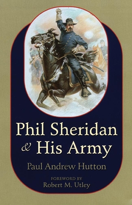 Phil Sheridan and His Army - Hutton, Paul, and Utley, Robert M (Foreword by)