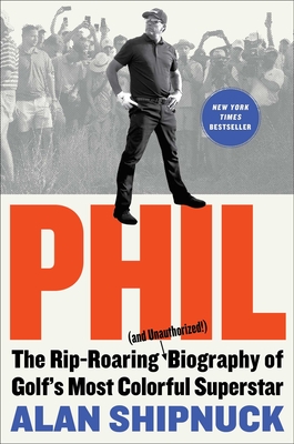 Phil: The Rip-Roaring (and Unauthorized!) Biography of Golf's Most Colorful Superstar - Shipnuck, Alan