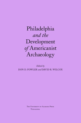 Philadelphia and the Development of Americanist Archaeology - Fowler, Don D (Contributions by), and Wilcox, David R (Contributions by), and Sabloff, Jeremy a (Contributions by)