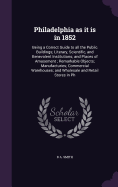 Philadelphia as it is in 1852: Being a Correct Guide to all the Public Buildings; Literary, Scientific, and Benevolent Institutions; and Places of Amusement; Remarkable Objects; Manufacturies; Commercial Warehouses; and Wholesale and Retail Stores in Ph