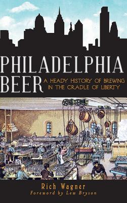 Philadelphia Beer: A Heady History of Brewing in the Cradle of Liberty - Wagner, Rich, and Bryson, Lew (Foreword by)