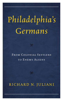 Philadelphia's Germans: From Colonial Settlers to Enemy Aliens - Juliani, Richard N.