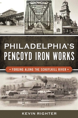 Philadelphia's Pencoyd Iron Works: Forging Along the Schuylkill River - Righter, Kevin