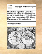 Philalethes Again! or, Candidus Unmasked!: Being the Second Part of The Humble Attempt of a Layman Towards a Confutation of Mr. Henry Mayo's Pamphlet on Baptism ..