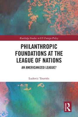 Philanthropic Foundations at the League of Nations: An Americanized League? - Tourns, Ludovic