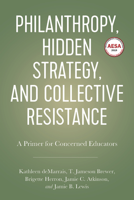 Philanthropy, Hidden Strategy, and Collective Resistance: A Primer for Concerned Educators - Demarrais, Kathleen, and Brewer, T Jameson, and Atkinson, Jamie C