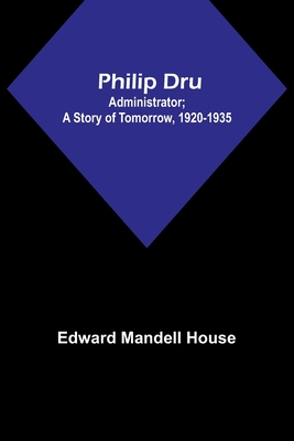 Philip Dru: Administrator; A Story of Tomorrow, 1920-1935 - House, Edward Mandell