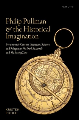 Philip Pullman and the Historical Imagination: Seventeenth-Century Literature, Science, and Religion in His Dark Materials and The Book of Dust - Poole, Kristen