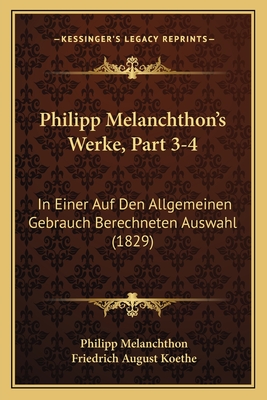 Philipp Melanchthon's Werke, Part 3-4: In Einer Auf Den Allgemeinen Gebrauch Berechneten Auswahl (1829) - Melanchthon, Philipp, and Koethe, Friedrich August (Editor)