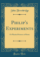 Philip's Experiments: Or Physical Science at Home (Classic Reprint)