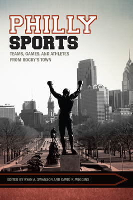 Philly Sports: Teams, Games, and Athletes from Rocky's Town - Swanson, Ryan (Editor), and Wiggins, David K (Editor)