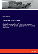 Philo von Alexandria: Als Ausleger des Alten Testaments - an sich selbst und nach seinem geschichtlichen Einfluss betrachtet