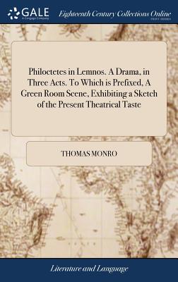 Philoctetes in Lemnos. A Drama, in Three Acts. To Which is Prefixed, A Green Room Scene, Exhibiting a Sketch of the Present Theatrical Taste: Inscribed, With due Deference - Monro, Thomas