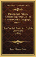 Philological Papers, Comprising Notes on the Ancient Gothic Language, Parts 1-2: And Sanskrit Roots and English Derivations (1864)