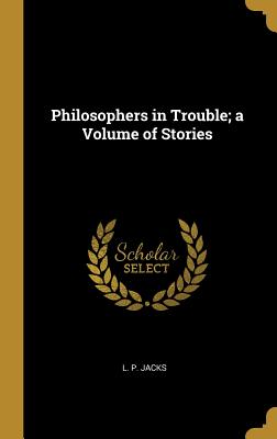 Philosophers in Trouble; a Volume of Stories - Jacks, L P