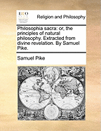 Philosophia Sacra: Or, the Principles of Natural Philosophy. Extracted from Divine Revelation