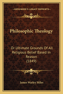 Philosophic Theology: Or Ultimate Grounds of All Religious Belief Based in Reason (1849)