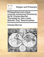 Philosophical and Critical Inquiries Concerning Christianity. by M. Charles Bonnet, ... Translated by John Lewis Boissier, Esq. Second Edition
