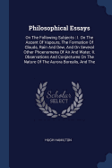 Philosophical Essays: On The Following Subjects: I. On The Ascent Of Vapours, The Formation Of Clouds, Rain And Dew, And On Several Other Phoenomena Of Air And Water, Ii. Observations And Conjectures On The Nature Of The Aurora Borealis, And The