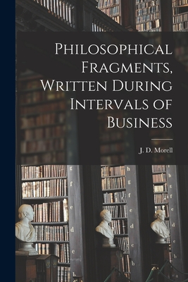 Philosophical Fragments [microform], Written During Intervals of Business - Morell, J D (John Daniel) 1816-1891 (Creator)