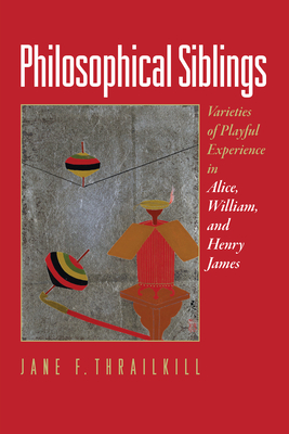 Philosophical Siblings: Varieties of Playful Experience in Alice, William, and Henry James - Thrailkill, Jane F