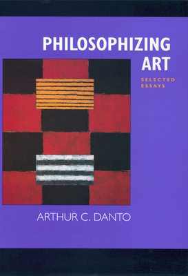 Philosophizing Art: Selected Essays - Danto, Arthur C