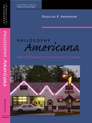 Philosophy Americana: Making Philosophy at Home in American Culture - Anderson, Douglas R