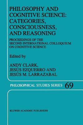 Philosophy and Cognitive Science: Categories, Consciousness, and Reasoning: Proceeding of the Second International Colloquium on Cognitive Science - Clark, A. (Editor), and Ezquerro, J. (Editor), and Larrazabal, Jess M. (Editor)