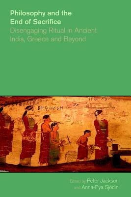 Philosophy and the End of Sacrifice: Disengaging Ritual in Ancient India, Greece and Beyond - Jackson, Peter, Professor (Editor), and Sjodin, Anna-Pya (Editor)