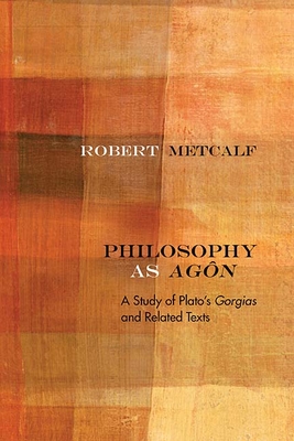 Philosophy as Agn: A Study of Plato's Gorgias and Related Texts - Metcalf, Robert