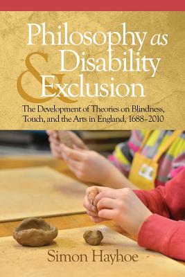 Philosophy as Disability & Exclusion: The Development of Theories on Blindness, Touch and the Arts in England, 1688-2010 - Hayhoe, Simon