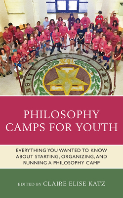 Philosophy Camps for Youth: Everything You Wanted to Know about Starting, Organizing, and Running a Philosophy Camp - Katz, Claire Elise (Editor), and Wartenberg, Thomas E (Editor)