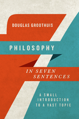 Philosophy in Seven Sentences: A Small Introduction to a Vast Topic - Groothuis, Douglas