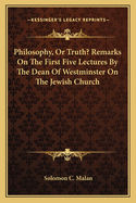 Philosophy, or Truth?: Remarks on the First Five Lectures by the Dean of Westminster [A.P. Stanley] on the Jewish Church: With Other Plain Words on Questions of the Day, Regarding Faith, the Bible, and the Church