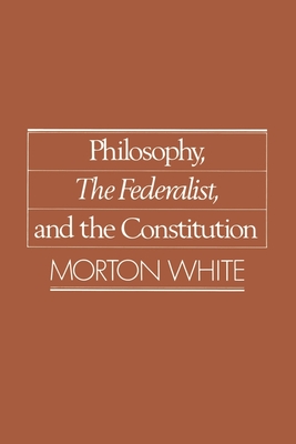 Philosophy, the Federalist, and the Constitution - White, Morton
