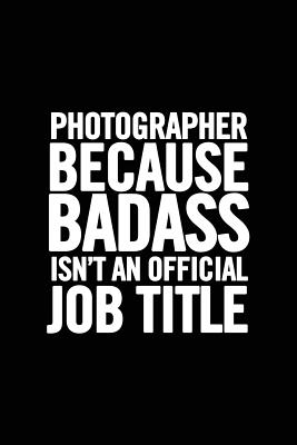 Photographer Because Badass Isn't an Official Job Title: Funny Appreciation Notebook for your favorite Photographer, original journal joke gag gift for a photography student, humor joke cute gift - For Everyone, Journals