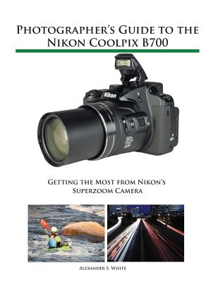 Photographer's Guide to the Nikon Coolpix B700: Getting the Most from Nikon's Superzoom Camera - White, Alexander S