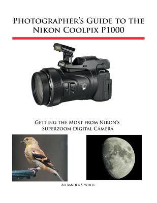 Photographer's Guide to the Nikon Coolpix P1000: Getting the Most from Nikon's Superzoom Digital Camera - White, Alexander S