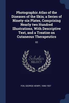 Photographic Atlas of the Diseases of the Skin; a Series of Ninety-six Plates, Comprising Nearly two Hundred Illustrations, With Descriptive Text, and a Treatise on Cutaneous Therapeutics: 02 - Fox, George Henry