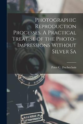 Photographic Reproduction Processes. A Practical Treatise of the Photo-impressions Without Silver Sa - Duchochois, Peter C