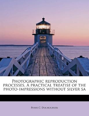 Photographic reproduction processes. A practical treatise of the photo-impressions without silver sa - Duchochois, Peter C