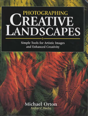 Photographing Creative Landscapes: Simple Tools for Artistic Images and Enhanced Creativity - Orton, Michael