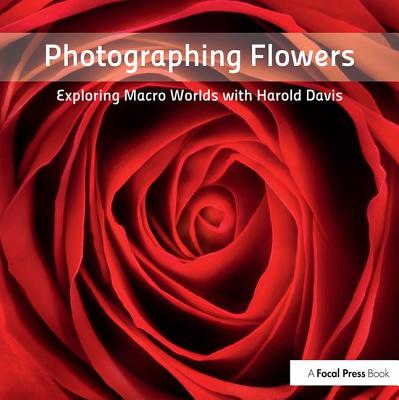 Photographing Flowers: Exploring Macro Worlds with Harold Davis - Davis, Harold