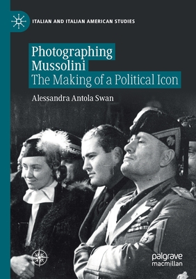 Photographing Mussolini: The Making of a Political Icon - Antola Swan, Alessandra