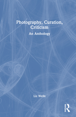 Photography, Curation, Criticism: An Anthology - Wells, Liz